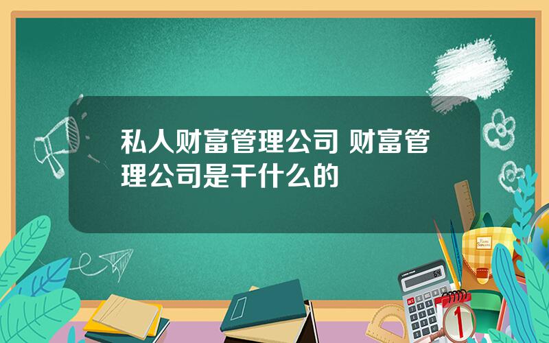 私人财富管理公司 财富管理公司是干什么的